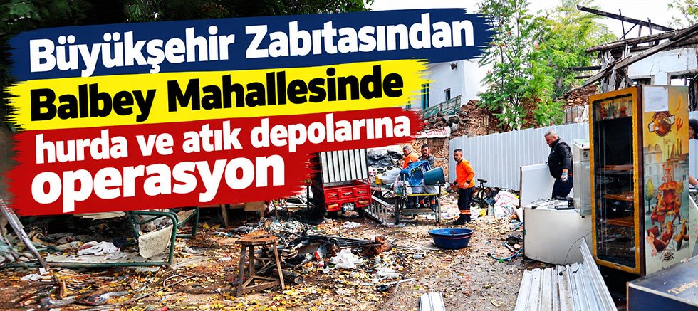 Büyükşehir Zabıtasından Balbey Mahallesinde hurda ve atık depolarına operasyon