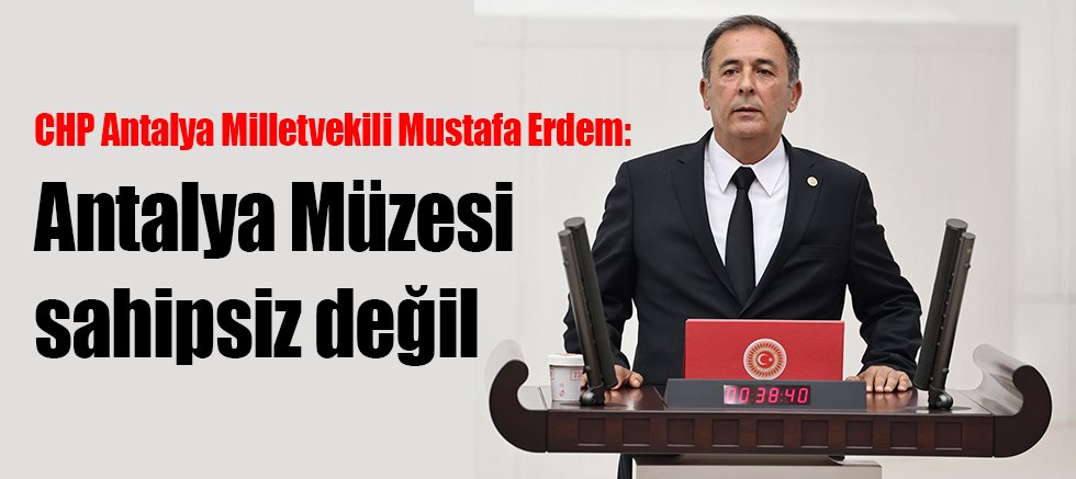 CHP Antalya Milletvekili Mustafa Erdem: Antalya Müzesi sahipsiz değil