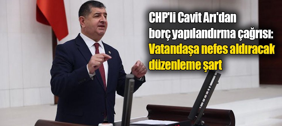 CHP'li Arı'dan borç yapılandırma çağrısı: Vatandaşa nefes aldıracak düzenleme şart