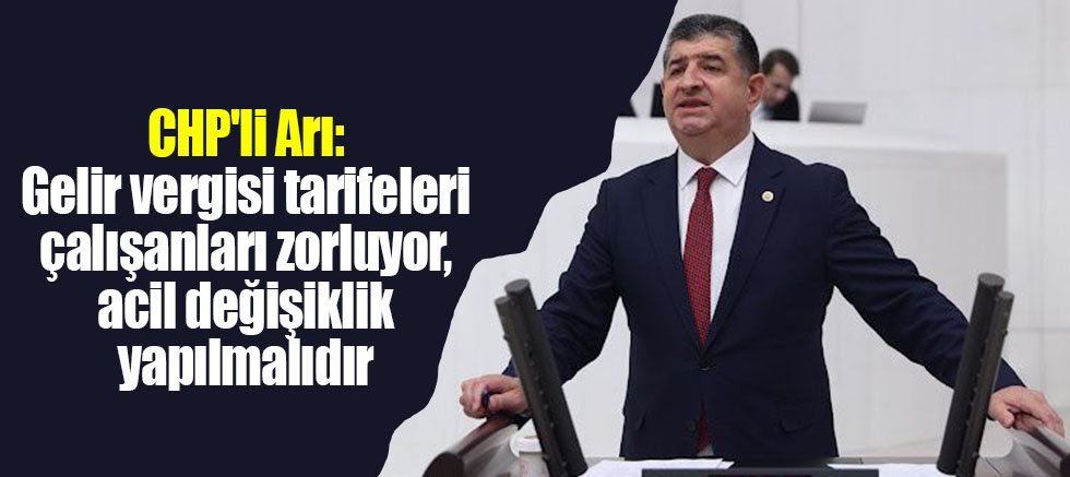 CHP'li Arı: Gelir vergisi tarifeleri çalışanları zorluyor, acil değişiklik yapılmalıdır