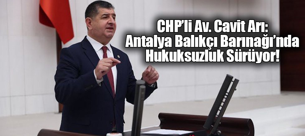 CHP’li Av. Cavit Arı: Antalya Balıkçı Barınağı’nda Hukuksuzluk Sürüyor!
