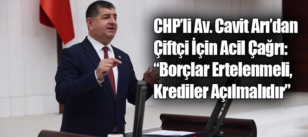 CHP’li Av. Cavit Arı’dan Çiftçi İçin Acil Çağrı: “Borçlar Ertelenmeli, Krediler Açılmalıdır”