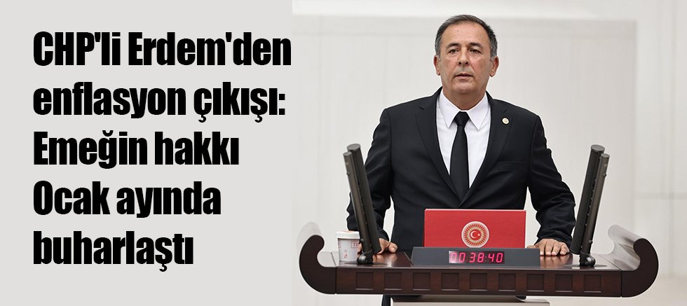 CHP'li Erdem'den enflasyon çıkışı: Emeğin hakkı Ocak ayında buharlaştı