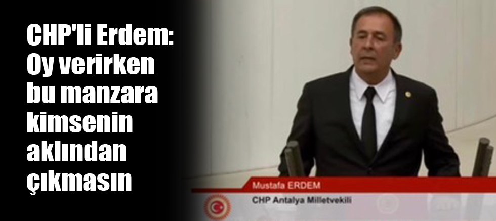 CHP'li Erdem: Oy verirken bu manzara kimsenin aklından çıkmasın