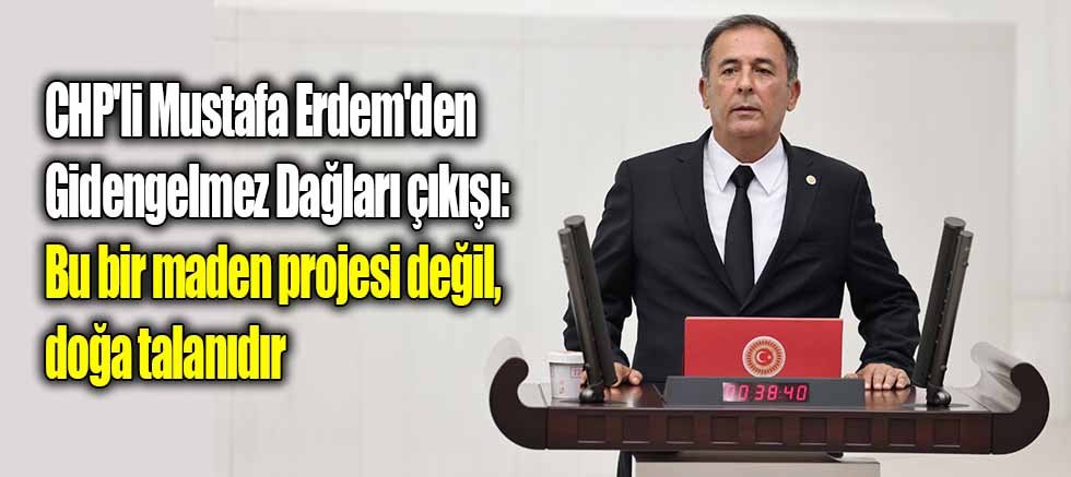 CHP'li Mustafa Erdem'den Gidengelmez Dağları çıkışı: Bu bir maden projesi değil, doğa talanıdır