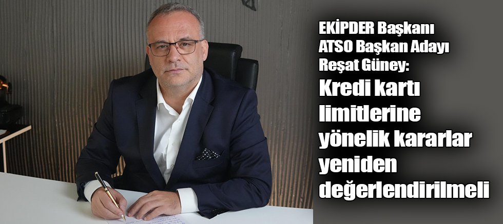 EKİPDER Başkanı ATSO Başkan Adayı Reşat Güney: Kredi kartı limitlerine yönelik kararlar yeniden değerlendirilmeli
