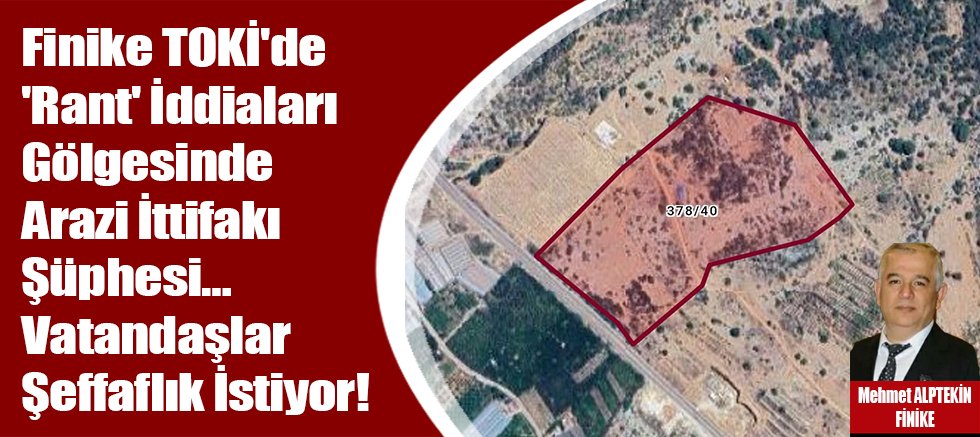 Finike TOKİ'de 'Rant' İddiaları Gölgesinde Arazi İttifakı Şüphesi