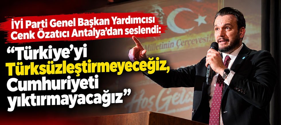 İYİ Parti Genel Başkan Yardımcısı Cenk Özatıcı Antalya'dan seslendi: Türkiye'yi Türksüzleştirmeyeceğiz, Cumhuriyeti yıktırmayacağız