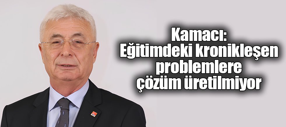 Kamacı: Eğitimdeki kronikleşen problemlere çözüm üretilmiyor