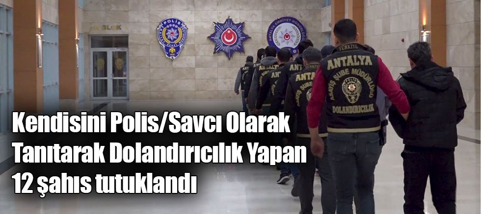 Kendisini Polis/Savcı Olarak Tanıtarak Dolandırıcılık Yapan 12 şahıs tutuklandı