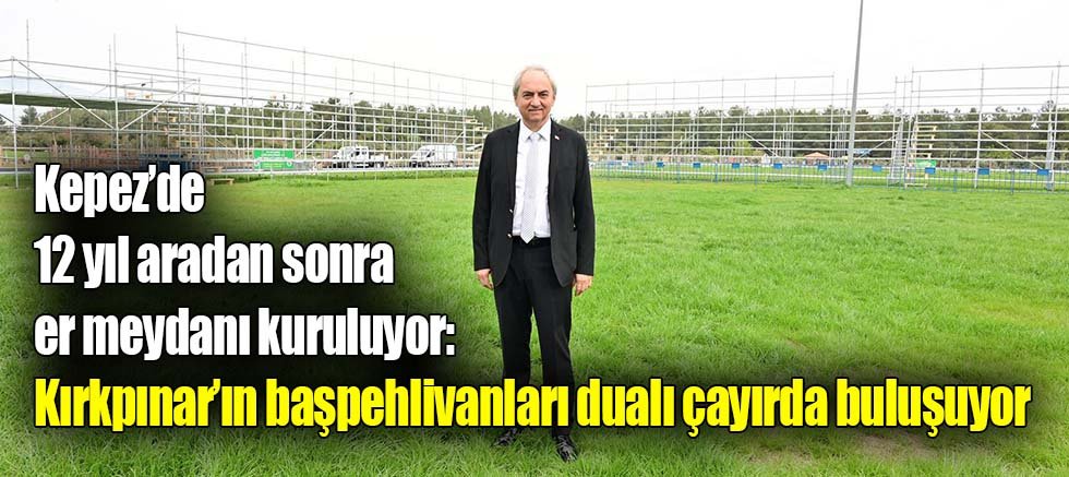 Kepez’de 12 yıl aradan sonra er meydanı kuruluyor: Kırkpınar’ın başpehlivanları dualı çayırda buluşuyor