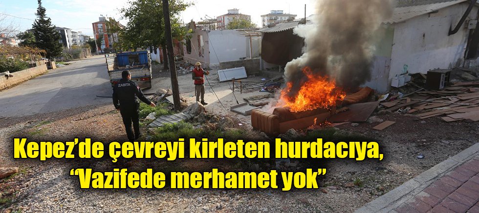 Kepez’de çevreyi kirleten hurdacıya, “Vazifede merhamet yok”