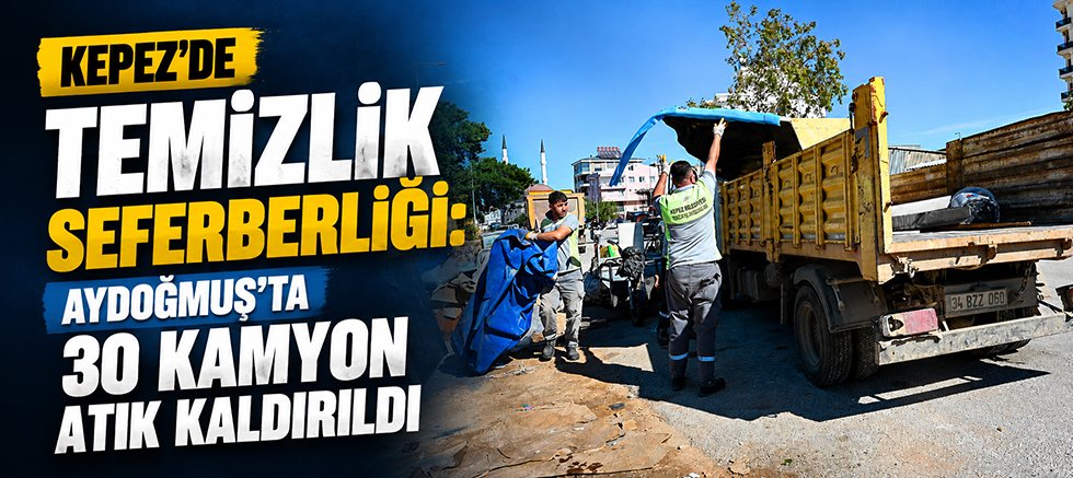 Kepez’de temizlik seferberliği: Aydoğmuş’ta 30 kamyon atık kaldırıldı