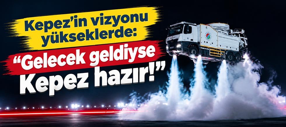 Kepez’in vizyonu yükseklerde: “Gelecek geldiyse Kepez hazır!”