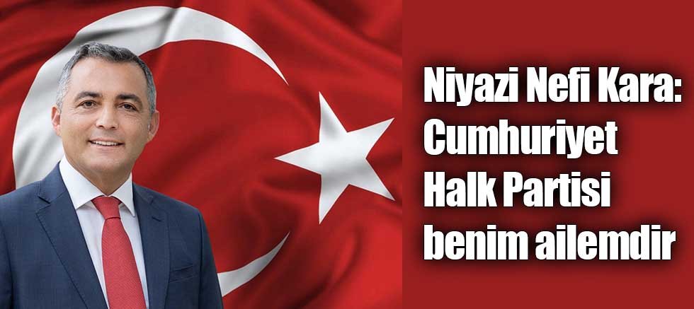 Niyazi Nefi Kara: Cumhuriyet Halk Partisi benim ailemdir