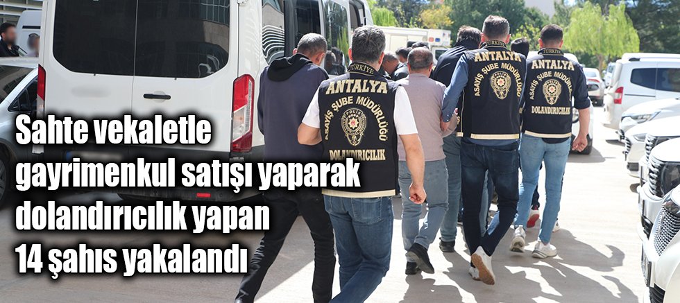 Sahte Vekaletle Gayrimenkul Satışı Yaparak Dolandırıcılık Yapan 14 Şahıs yakalandı