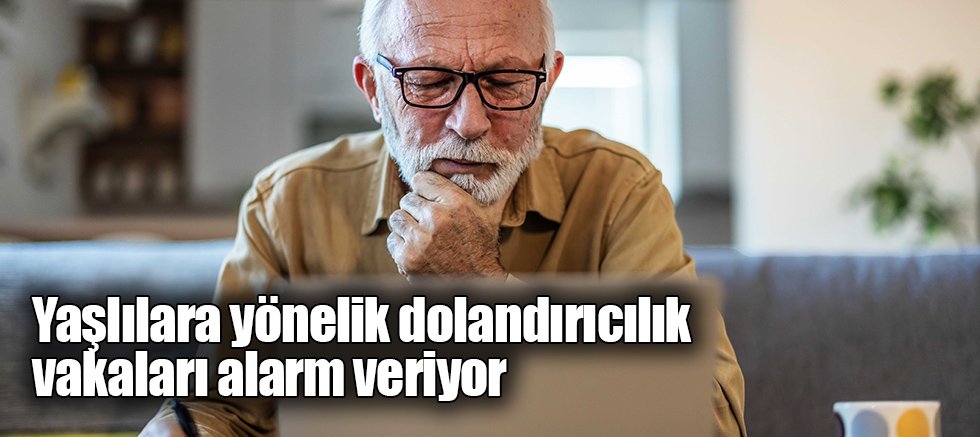 Yaşlılara yönelik dolandırıcılık vakaları alarm veriyor