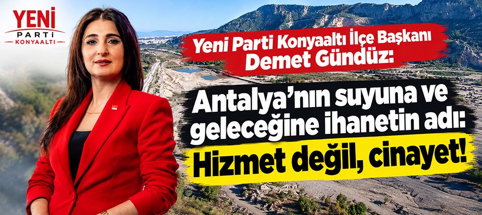 Yeni Parti Konyaaltı İlçe Başkanı Demet Gündüz: Antalya'nın suyuna ve geleceğine ihanetin adı: Hizmet değil, cinayet!