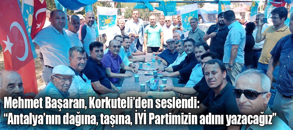 Mehmet Başaran, Korkuteli’den seslendi: “Antalya’nın dağına, taşına, İYİ Partimizin adını yazacağız”