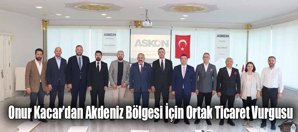 Onur Kacar’dan Akdeniz Bölgesi İçin Ortak Ticaret Vurgusu