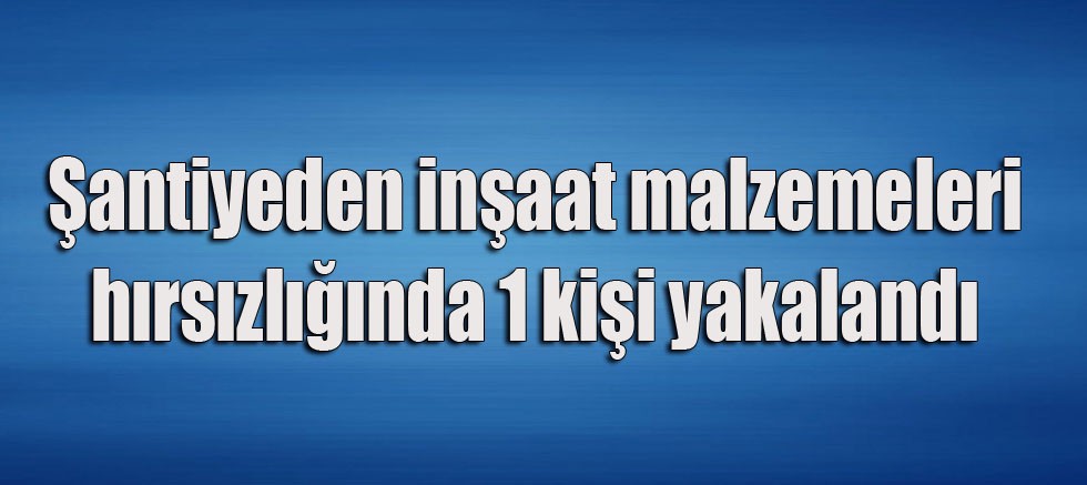 Şantiyeden inşaat malzemeleri hırsızlığında 1 kişi yakalandı