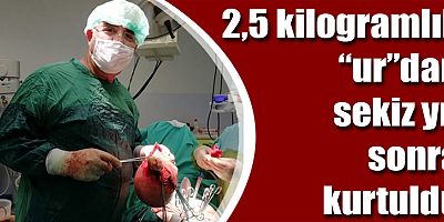 2,5 kilogramlık “ur”dan sekiz yıl sonra kurtuldu