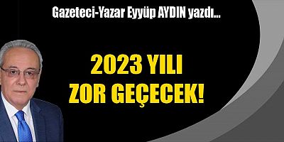 2023 YILI ZOR GEÇECEK!