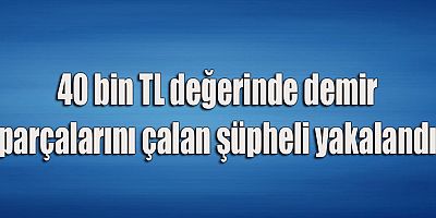 40 bin TL değerinde demir parçalarını çalan şüpheli yakalandı