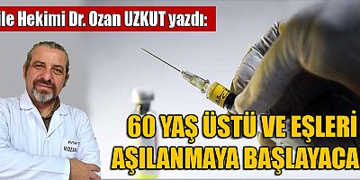 60 YAŞ ÜSTÜ VE EŞLERİ AŞILANMAYA BAŞLAYACAK