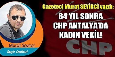 84 YIL SONRA CHP ANTALYA’DA KADIN VEKİL!