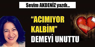 “ACIMIYOR KALBİM” DEMEYİ UNUTTU