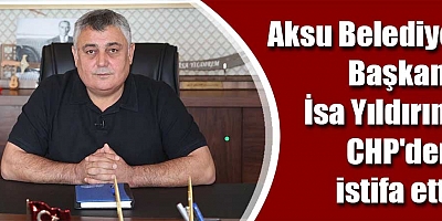 Aksu Belediye Başkanı İsa Yıldırım CHP'den istifa etti