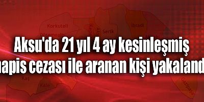 Aksu'da 21 yıl 4 ay kesinleşmiş hapis cezası ile aranan kişi yakalandı