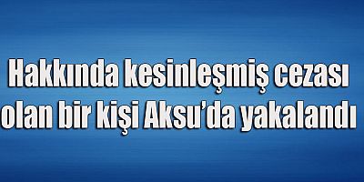 Aksu'da hakkında kesinleşmiş cezası olan bir kişi yakalandı