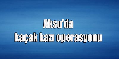 Aksu'da kaçak kazı operasyonu