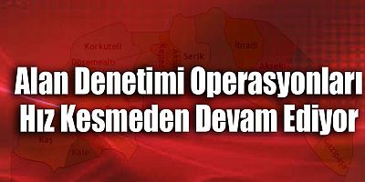 Alan Denetimi Operasyonları Hız Kesmeden Devam Ediyor