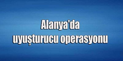 Alanya'da uyuşturucu operasyonu