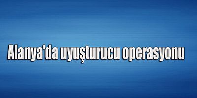 Alanya'da uyuşturucu operasyonu