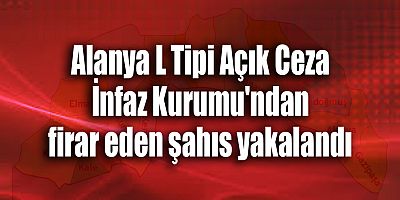 Alanya L Tipi Açık Ceza İnfaz Kurumu'ndan firar eden şahıs yakalandı