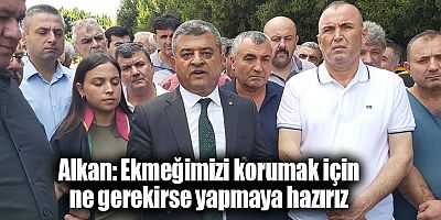 Alkan: Ekmeğimizi korumak için ne gerekirse yapmaya hazırız