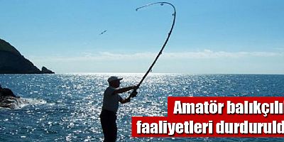Amatör balıkçılık faaliyetleri durduruldu