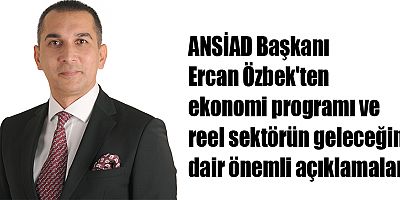 ANSİAD Başkanı Ercan Özbek'ten ekonomi programı ve reel sektörün geleceğine dair önemli açıklamalar