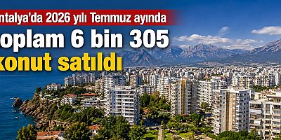  Antalya’da 2026 yılı Temmuz ayında toplam 6 bin 305 konut satıldı