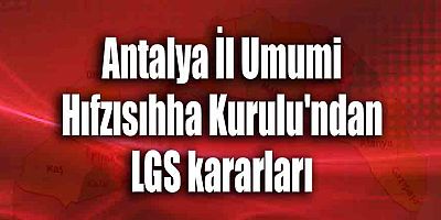 Antalya İl Umumi Hıfzısıhha Kurulu'ndan LGS kararları