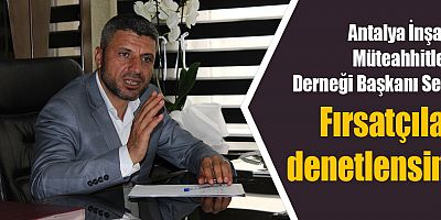 Antalya İnşaat Müteahhitleri Derneği Başkanı Sert: Fırsatçılar denetlensin!