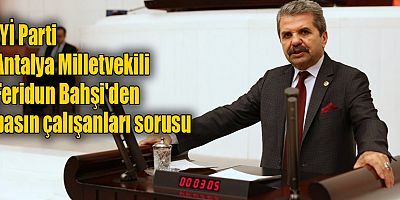 Antalya Milletvekili Feridun Bahşi'den Basın Çalışanları Sorusu