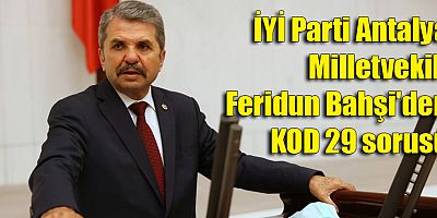 İYİ Parti Antalya Milletvekili Feridun Bahşi'den KOD 29 sorusu