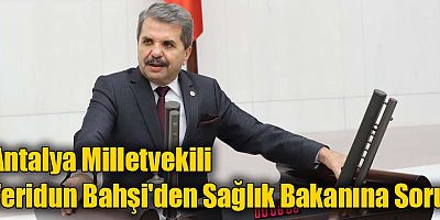 Antalya Milletvekili Feridun Bahşi'den Sağlık Bakanına Soru