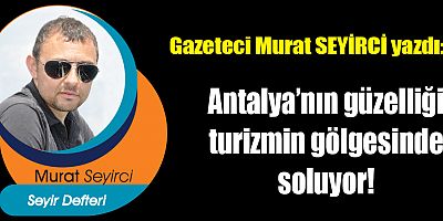 Antalya’nın güzelliği turizmin gölgesinde soluyor!