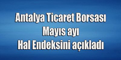 Antalya Ticaret Borsası Mayıs ayı Hal Endeksini açıkladı